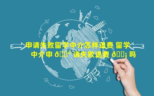 申请失败留学中介怎样退费 留学中介申 🌲 请失败退费 🐡 吗